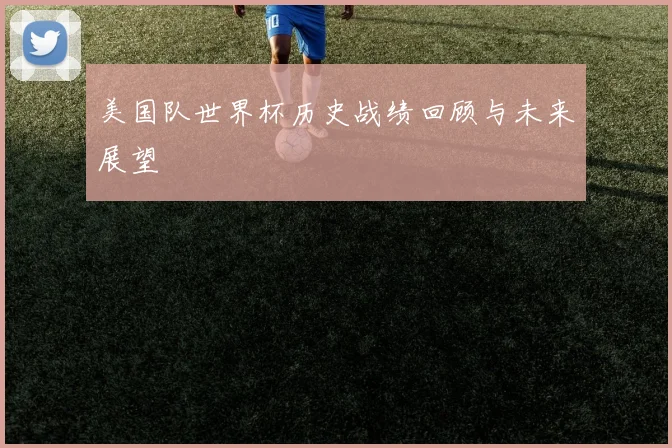 美国队世界杯历史战绩回顾与未来展望