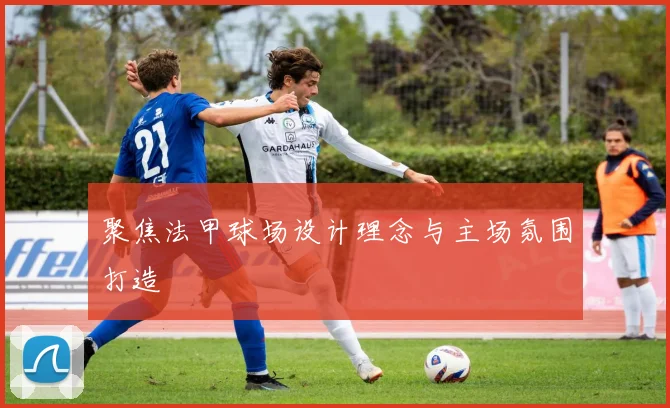 聚焦法甲球场设计理念与主场氛围打造