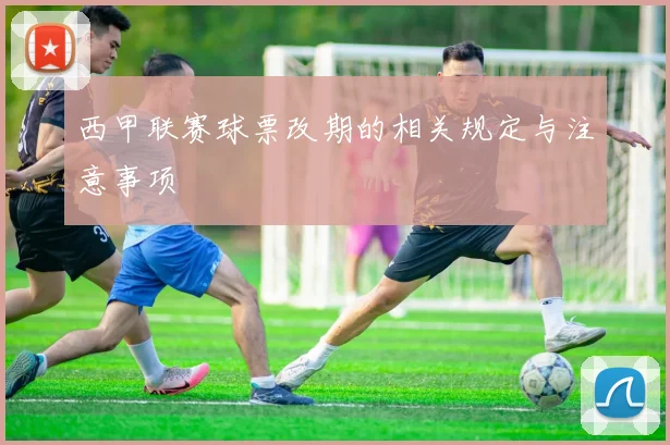 西甲联赛球票改期的相关规定与注意事项